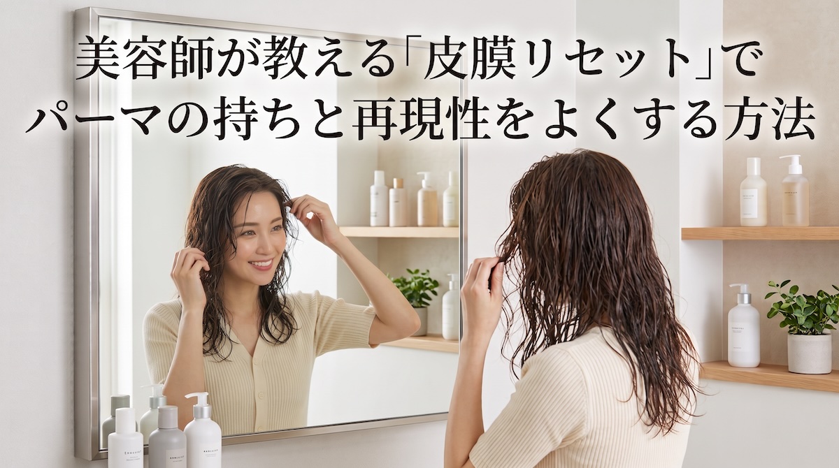 美容師が教える「皮膜リセット」でパーマの持ちと再現性をよくする方法